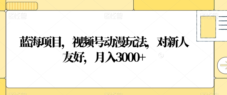 蓝海项目，视频号动漫玩法，对新人友好，月入3000+【揭秘】-副业宝典
