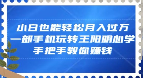 小白也能轻松月入过万，一部手机玩转王阳明心学，手把手教你赚钱【揭秘】-副业宝典