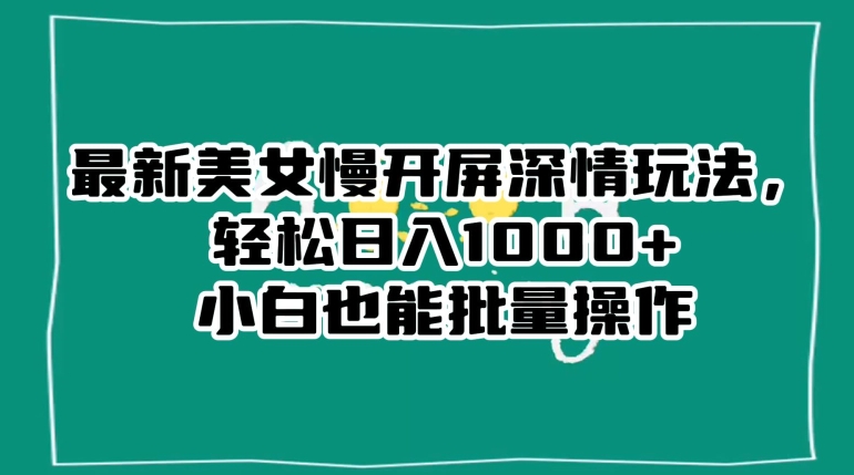 最新美女慢开屏深情玩法，轻松日入1000+小白也能批量操作-副业宝典