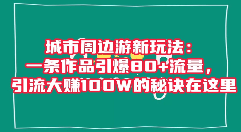 城市周边游新玩法：一条作品引爆80+流量，引流大赚100W的秘诀在这里【揭秘】-副业宝典