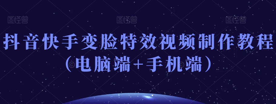 抖音快手变脸特效视频制作教程（电脑端+手机端）-副业宝典