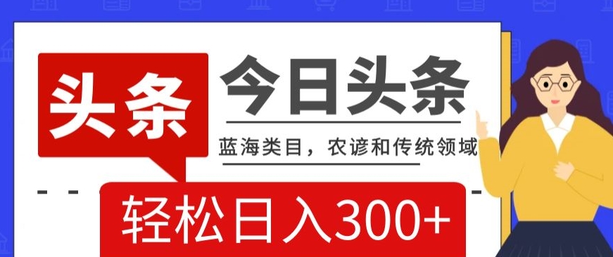 AI头条传统和农谚领域，蓝海类目，搬运+AI优化，轻松日入300+【揭秘】-副业宝典