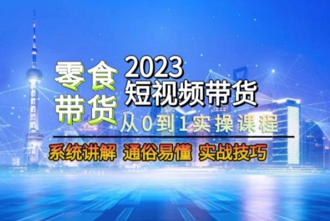 2023短视频带货-零食赛道，从0-1实操课程，系统讲解实战技巧-副业宝典