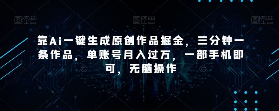 靠Ai一键生成原创作品掘金，三分钟一条作品，单账号月入过万，一部手机即可，无脑操作【揭秘】-副业宝典