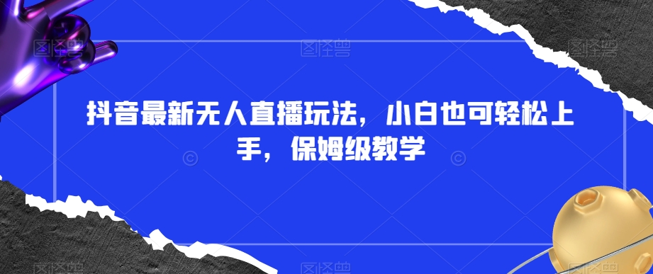 抖音最新无人直播玩法，小白也可轻松上手，保姆级教学，附所有素材+插件【揭秘】-副业宝典