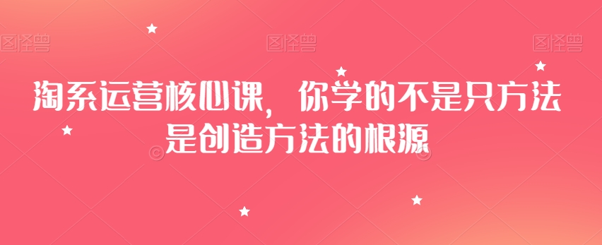 淘系运营核心课，你学的不是只方法是创造方法的根源-副业宝典