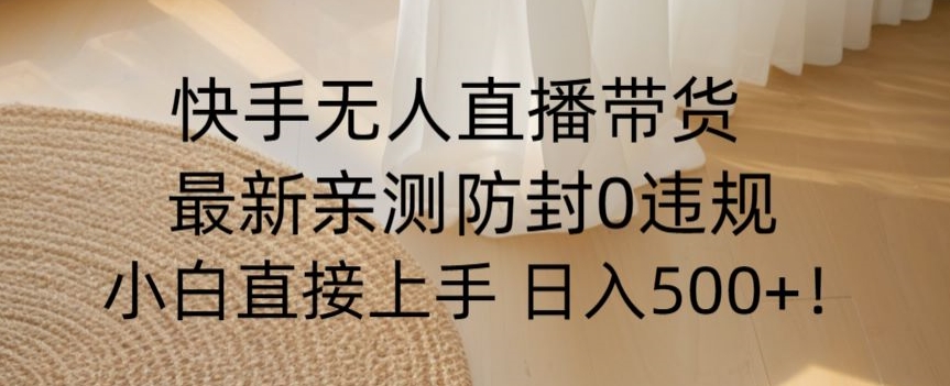 快手无人直播带货从0-1落地教学，最新防封0粉开播，小白可上手日入500+【揭秘】-副业宝典
