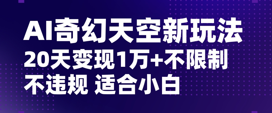 AI奇幻天空，20天变现五位数玩法，不限制不违规不封号玩法，适合小白操作【揭秘】-副业宝典