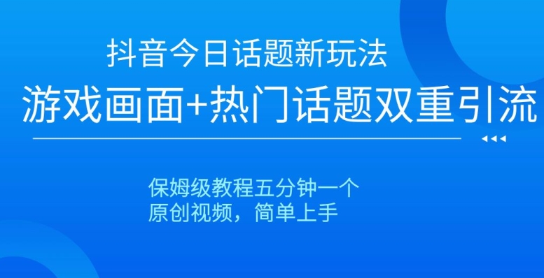 抖音今日话题新玩法，游戏画面+热门话题双重引流，保姆级教程五分钟一个【揭秘】-副业宝典
