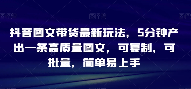 抖音图文带货最新玩法，5分钟产出一条高质量图文，可复制，可批量，简单易上手【揭秘】-副业宝典