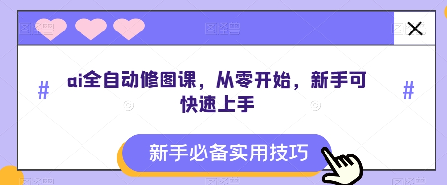 ai全自动修图课，从零开始，新手可快速上手-副业宝典