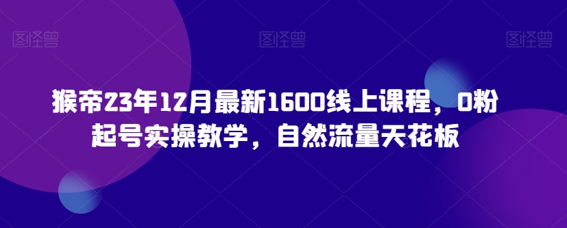 猴帝23年12月最新1600线上课程，0粉起号实操教学，自然流量天花板-副业宝典