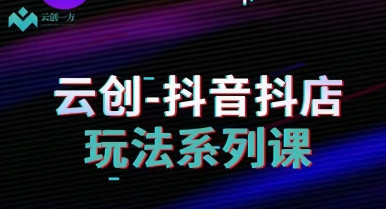 云创-抖音小店系列课，抖音小店运营全攻略-副业宝典