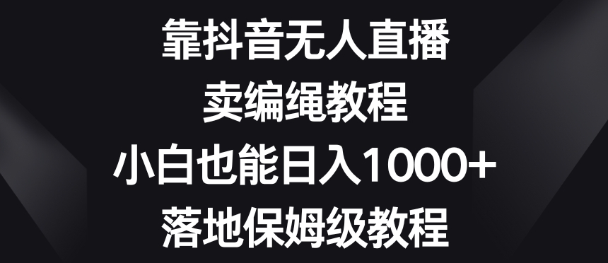 靠抖音无人直播，卖编绳教程，小白也能日入1000+，落地保姆级教程【揭秘】-副业宝典