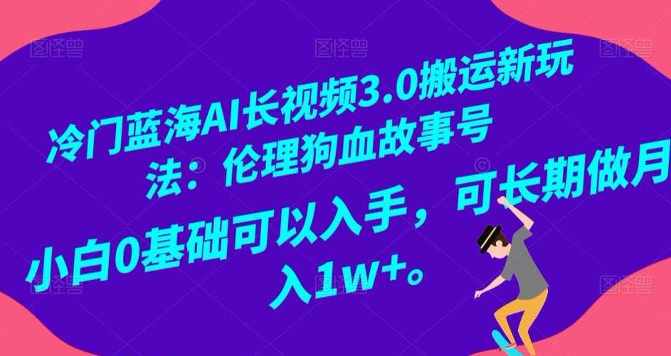冷门蓝海AI长视频3.0搬运新玩法：伦理狗血故事号，小白0基础可以入手，可长期做月入1w+【揭秘】-副业宝典