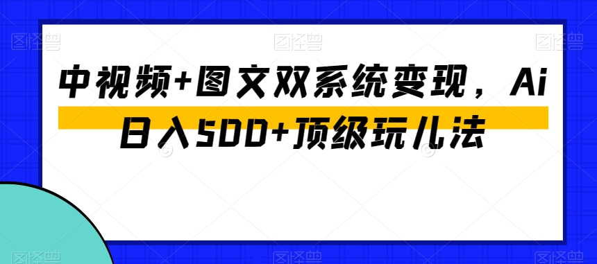 中视频+图文双系统变现，Ai日入500+顶级玩儿法-副业宝典