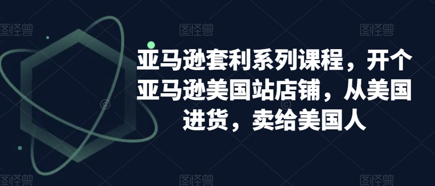 亚马逊套利系列课程，开个亚马逊美国站店铺，从美国进货，卖给美国人-副业宝典