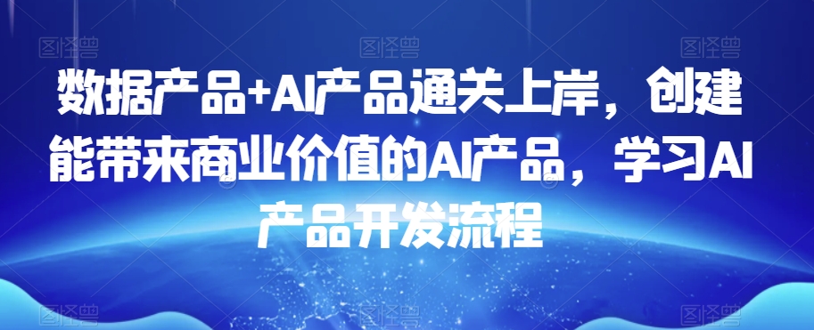 数据产品+AI产品通关上岸，创建能带来商业价值的AI产品，学习AI产品开发流程-副业宝典