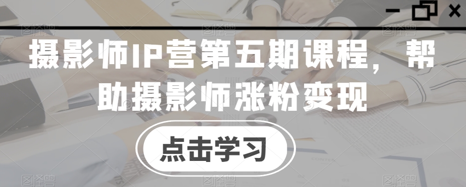 摄影师IP营第五期课程，帮助摄影师涨粉变现-副业宝典