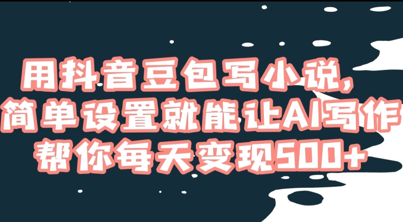 用抖音豆包写小说，简单设置就能让AI写作帮你每天变现500+【揭秘】-副业宝典