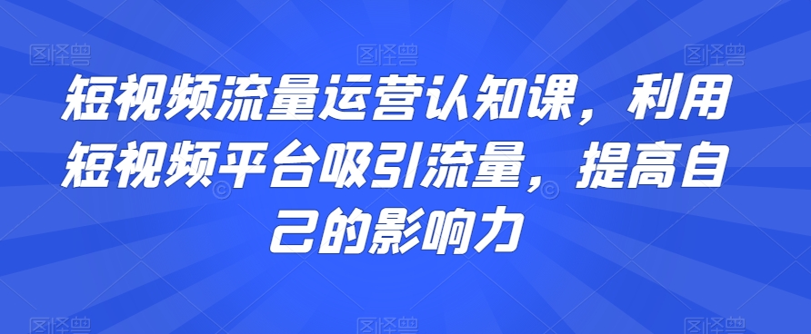 短视频流量运营认知课，利用短视频平台吸引流量，提高自己的影响力-副业宝典