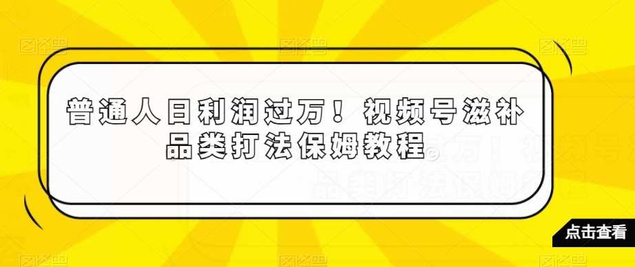 普通人日利润过万！视频号滋补品类打法保姆教程【揭秘】-副业宝典