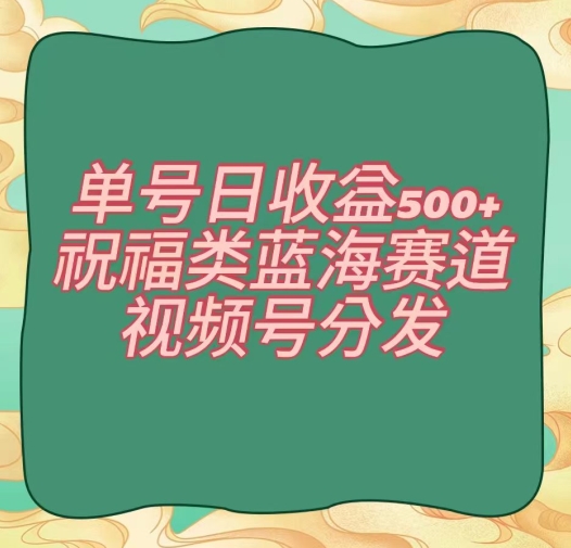 单号日收益500+、祝福类蓝海赛道、视频号分发【揭秘】-副业宝典