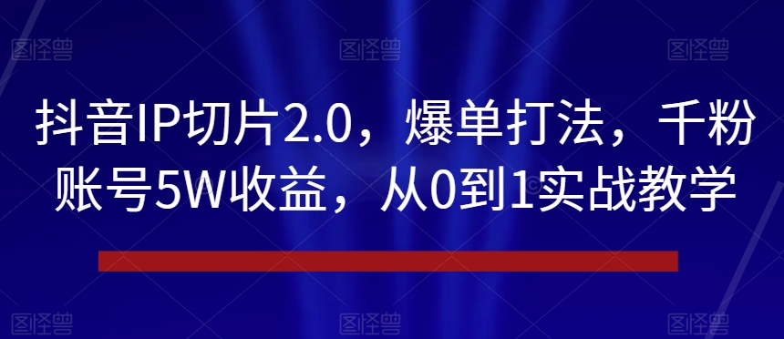 抖音IP切片2.0，爆单打法，千粉账号5W收益，从0到1实战教学【揭秘】-副业宝典