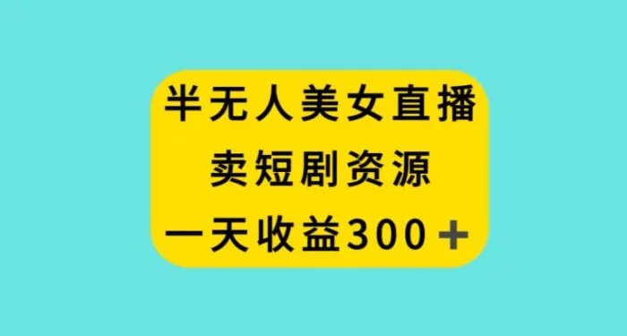 半无人美女直播，卖短剧资源，一天收益300+【揭秘】-副业宝典