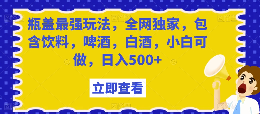 瓶盖最强玩法，全网独家，包含饮料，啤酒，白酒，小白可做，日入500+【揭秘】-副业宝典