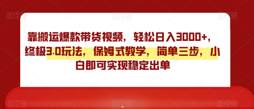 靠搬运爆款带货视频，轻松日入3000+，终极3.0玩法，保姆式教学，简单三步，小白即可实现稳定出单【揭秘】-副业宝典