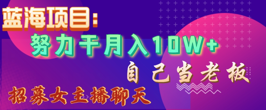 蓝海项目，努力干月入10W+，自己当老板，女主播招聘【揭秘】-副业宝典