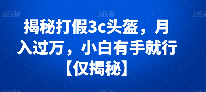 揭秘打假3c头盔，月入过万，小白有手就行【仅揭秘】-副业宝典