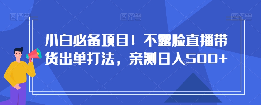 小白必备项目！不露脸直播带货出单打法，亲测日入500+【揭秘】-副业宝典