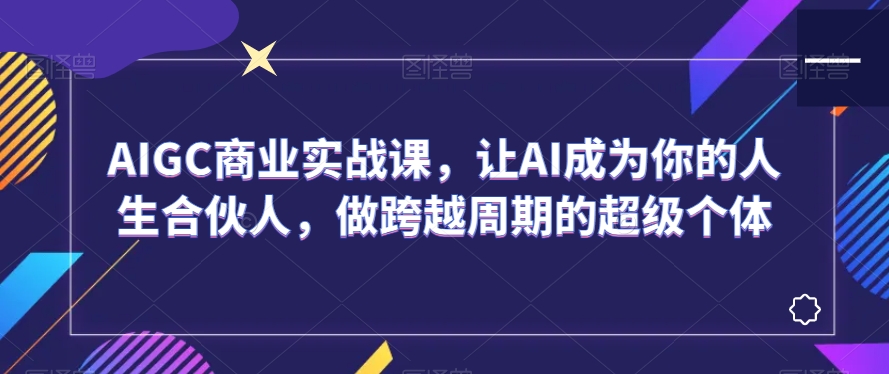 AIGC商业实战课，让AI成为你的人生合伙人，做跨越周期的超级个体-副业宝典