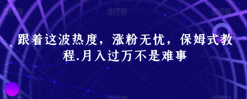 跟着这波热度，涨粉无忧，保姆式教程，月入过万不是难事【揭秘】-副业宝典