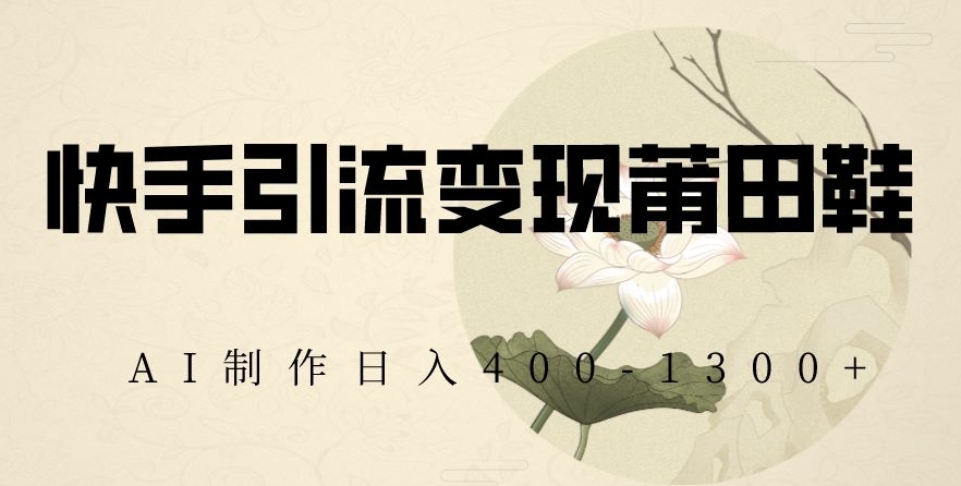 快手引流变现莆田鞋，AI制作日入400+【揭秘】-副业宝典