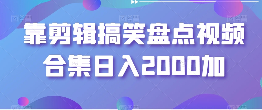 靠剪辑搞笑盘点视频合集日入2000加【揭秘】-副业宝典