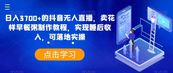 日入3700+的抖音无人直播，卖花样早餐粥制作教程，实现睡后收入，可落地实操【揭秘】-副业宝典