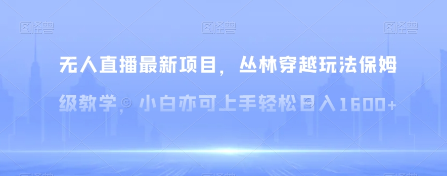 无人直播最新项目，丛林穿越玩法保姆级教学，小白亦可上手轻松日入1600+【揭秘】-副业宝典