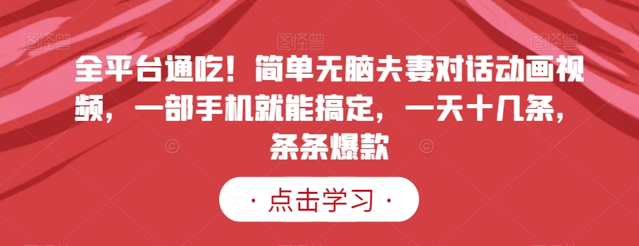 全平台通吃！简单无脑夫妻对话动画视频，一部手机就能搞定，一天十几条，条条爆款【揭秘】-副业宝典