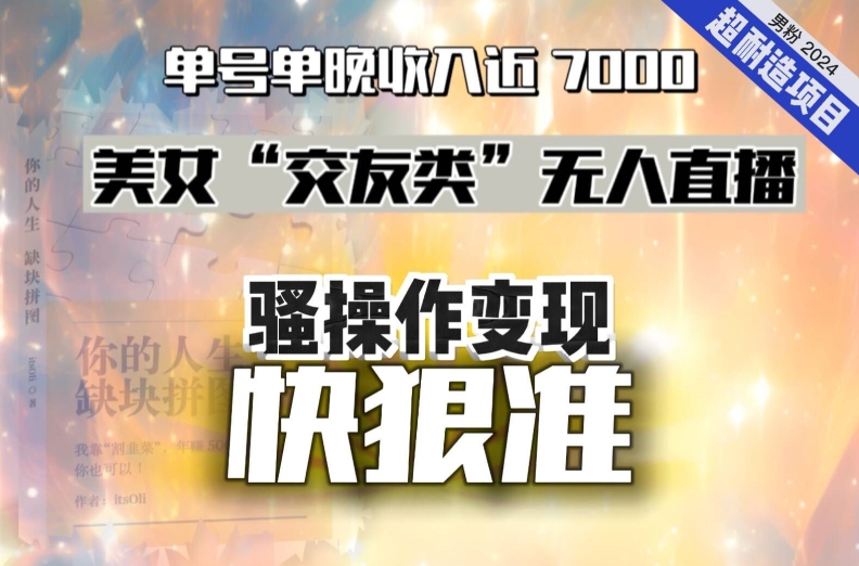 美女“交友类”无人直播，变现快、狠、准，单号单晚收入近7000。2024，超耐造“男粉”变现项目-副业宝典