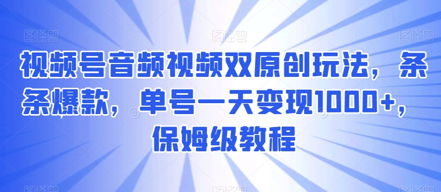 视频号音频视频双原创玩法，条条爆款，单号一天变现1000+，保姆级教程【揭秘】-副业宝典