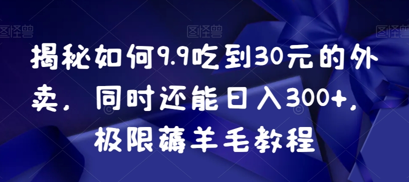 揭秘如何9.9吃到30元的外卖，同时还能日入300+，极限薅羊毛教程-副业宝典