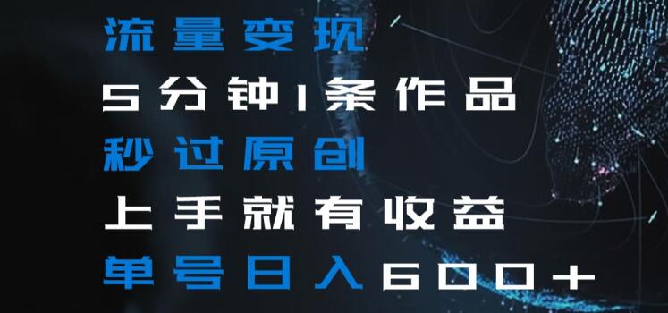 流量变现5分钟1条作品秒过原创上手就有收益单号日入600+【揭秘】-副业宝典