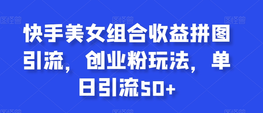 快手美女组合收益拼图引流，创业粉玩法，单日引流50+【揭秘】-副业宝典