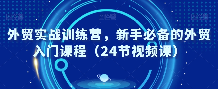外贸实战训练营，新手必备的外贸入门课程（24节视频课）-副业宝典