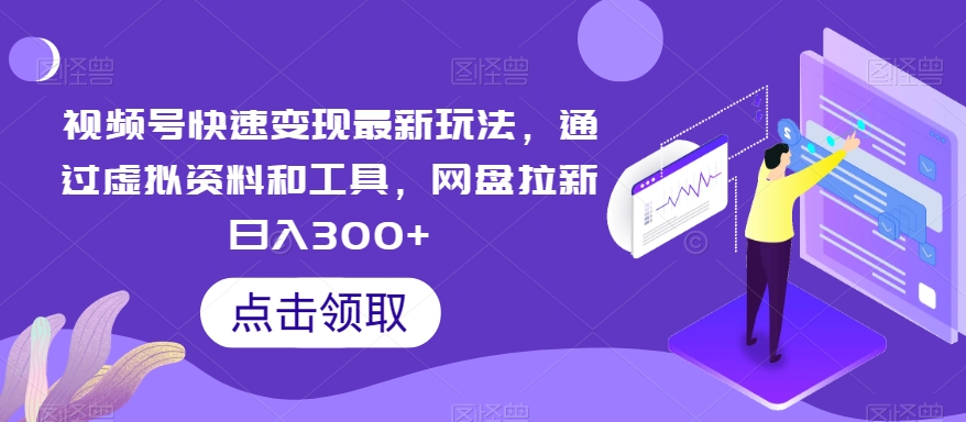 视频号快速变现最新玩法，通过虚拟资料和工具，网盘拉新日入300+【揭秘】-副业宝典