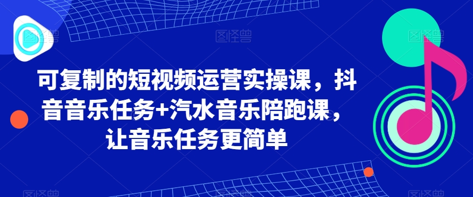 可复制的短视频运营实操课，抖音音乐任务+汽水音乐陪跑课，让音乐任务更简单-副业宝典