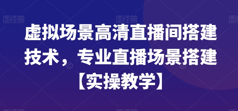 虚拟场景高清直播间搭建技术，专业直播场景搭建【实操教学】-副业宝典